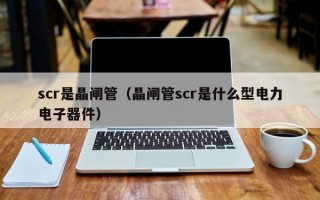 scr是晶闸管（晶闸管scr是什么型电力电子器件）