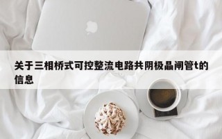 关于三相桥式可控整流电路共阴极晶闸管t的信息