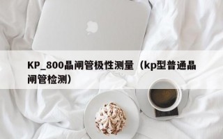 KP_800晶闸管极性测量（kp型普通晶闸管检测）