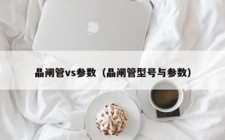 晶闸管vs参数（晶闸管型号与参数）