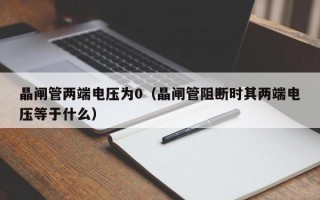 晶闸管两端电压为0（晶闸管阻断时其两端电压等于什么）