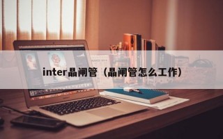 inter晶闸管（晶闸管怎么工作）