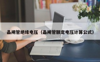 晶闸管绝缘电压（晶闸管额定电压计算公式）